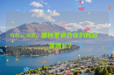 SEO vs.SEM，哪種更適合你的網(wǎng)站流量增長？