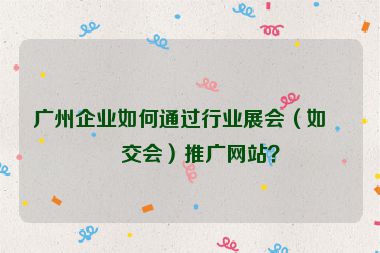 廣州企業(yè)如何通過(guò)行業(yè)展會(huì)（如廣交會(huì)）推廣網(wǎng)站？