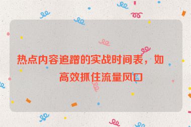 熱點內(nèi)容追蹭的實戰(zhàn)時間表，如何高效抓住流量風口