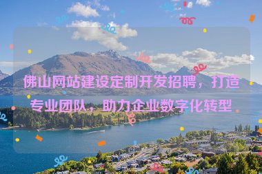 佛山網(wǎng)站建設(shè)定制開發(fā)招聘，打造專業(yè)團(tuán)隊(duì)，助力企業(yè)數(shù)字化轉(zhuǎn)型
