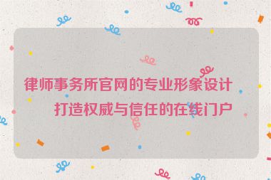 律師事務(wù)所官網(wǎng)的專業(yè)形象設(shè)計，打造權(quán)威與信任的在線門戶