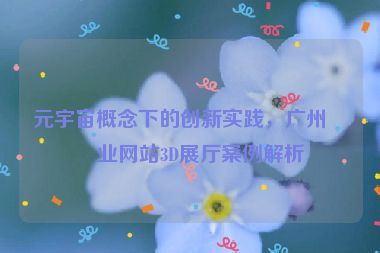 元宇宙概念下的創(chuàng)新實踐，廣州企業(yè)網(wǎng)站3D展廳案例解析