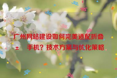 廣州網(wǎng)站建設(shè)如何完美適配折疊屏手機？技術(shù)方案與優(yōu)化策略