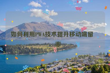如何利用PWA技術提升移動端留存率