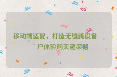 移動端適配，打造無縫跨設(shè)備用戶體驗(yàn)的關(guān)鍵策略