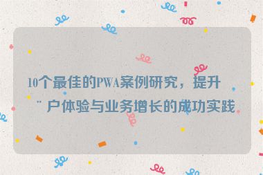 10個最佳的PWA案例研究，提升用戶體驗與業(yè)務(wù)增長的成功實踐