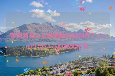 如何利用AI工具輔助內(nèi)容創(chuàng)作？ChatGPT與Notion的完美結(jié)合