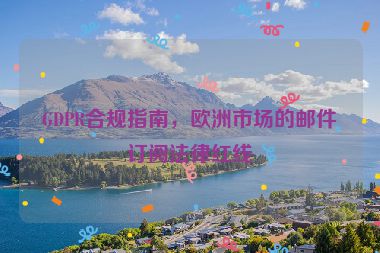 GDPR合規(guī)指南，歐洲市場(chǎng)的郵件訂閱法律紅線
