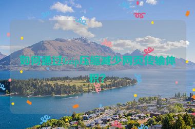 如何通過(guò)Gzip壓縮減少網(wǎng)頁(yè)傳輸體積？