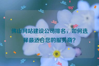 佛山網(wǎng)站建設(shè)公司排名，如何選擇最適合您的服務(wù)商？