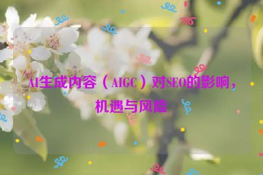 AI生成內(nèi)容（AIGC）對SEO的影響，機(jī)遇與風(fēng)險