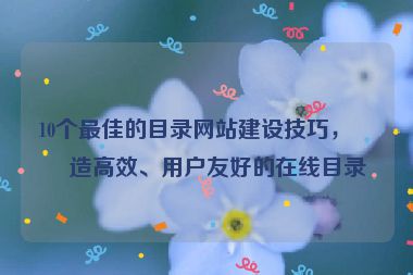 10個最佳的目錄網(wǎng)站建設(shè)技巧，打造高效、用戶友好的在線目錄