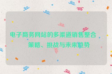 電子商務(wù)網(wǎng)站的多渠道銷售整合，策略、挑戰(zhàn)與未來趨勢