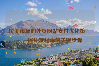 拉美市場的外貿(mào)網(wǎng)站支付優(yōu)化策略，提升轉(zhuǎn)化率的關(guān)鍵步驟