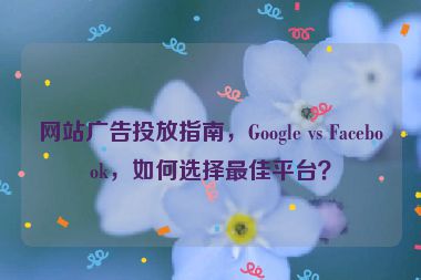 網(wǎng)站廣告投放指南，Google vs Facebook，如何選擇最佳平臺？