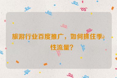 旅游行業(yè)百度推廣，如何抓住季節(jié)性流量？