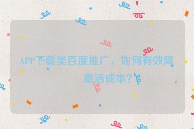 APP下載類百度推廣，如何有效降低激活成本？