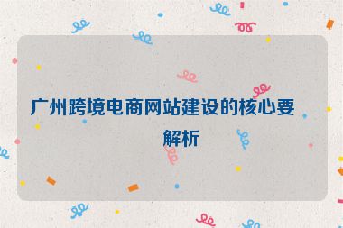 廣州跨境電商網站建設的核心要點解析