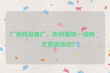 廣州網(wǎng)站推廣，如何策劃一場病毒式營銷活動？