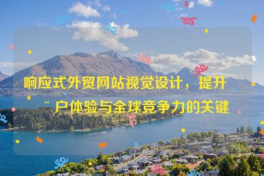 響應(yīng)式外貿(mào)網(wǎng)站視覺設(shè)計，提升用戶體驗與全球競爭力的關(guān)鍵
