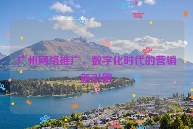 廣州網(wǎng)絡(luò)推廣，數(shù)字化時(shí)代的營(yíng)銷新引擎