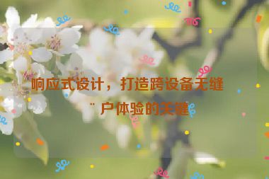 響應(yīng)式設(shè)計(jì)，打造跨設(shè)備無縫用戶體驗(yàn)的關(guān)鍵