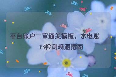 平臺賬戶二審?fù)P(guān)模板，水電賬單PS檢測規(guī)避指南