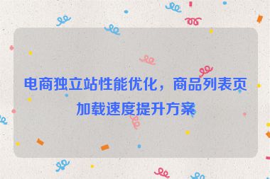 電商獨立站性能優(yōu)化，商品列表頁加載速度提升方案