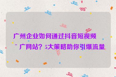 廣州企業(yè)如何通過(guò)抖音短視頻推廣網(wǎng)站？5大策略助你引爆流量