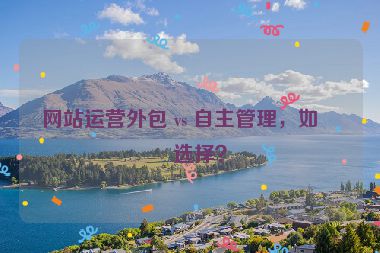 網(wǎng)站運營外包 vs 自主管理，如何選擇？