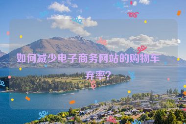 如何減少電子商務(wù)網(wǎng)站的購物車放棄率？