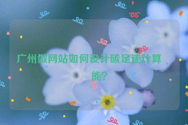 廣州做網(wǎng)站如何設(shè)計碳足跡計算功能？