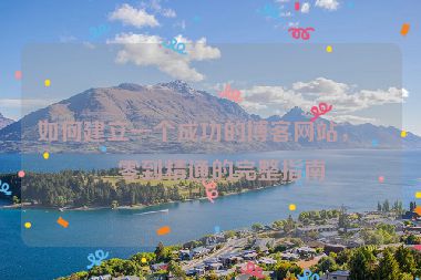 如何建立一個(gè)成功的博客網(wǎng)站，從零到精通的完整指南