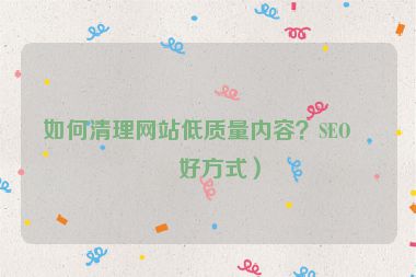 如何清理網(wǎng)站低質(zhì)量內(nèi)容？SEO友好方式）