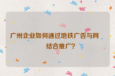 廣州企業(yè)如何通過(guò)地鐵廣告與網(wǎng)站結(jié)合推廣？