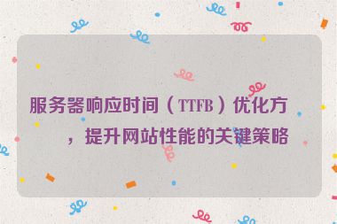服務(wù)器響應(yīng)時間（TTFB）優(yōu)化方案，提升網(wǎng)站性能的關(guān)鍵策略