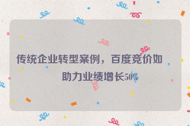 傳統(tǒng)企業(yè)轉(zhuǎn)型案例，百度競價如何助力業(yè)績增長50%