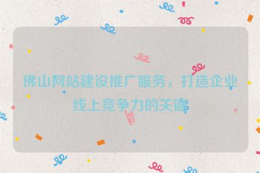 佛山網(wǎng)站建設(shè)推廣服務(wù)，打造企業(yè)線上競(jìng)爭(zhēng)力的關(guān)鍵