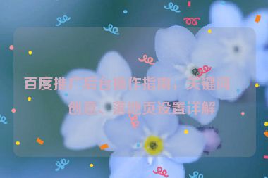 百度推廣后臺(tái)操作指南，關(guān)鍵詞、創(chuàng)意、落地頁(yè)設(shè)置詳解