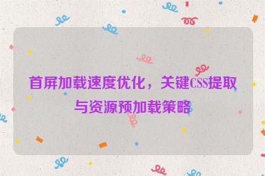 首屏加載速度優(yōu)化，關(guān)鍵CSS提取與資源預(yù)加載策略