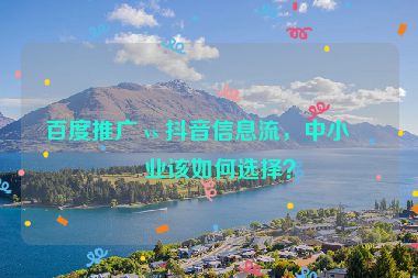 百度推廣 vs 抖音信息流，中小企業(yè)該如何選擇？