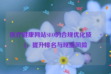 醫(yī)療健康網(wǎng)站SEO的合規(guī)優(yōu)化技巧，提升排名與規(guī)避風(fēng)險(xiǎn)