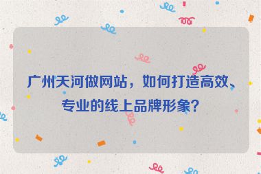 廣州天河做網(wǎng)站，如何打造高效、專業(yè)的線上品牌形象？