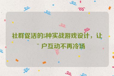 社群促活的5種實戰(zhàn)游戲設計，讓用戶互動不再冷場