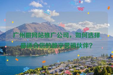 廣州做網(wǎng)站推廣公司，如何選擇最適合您的數(shù)字營銷伙伴？