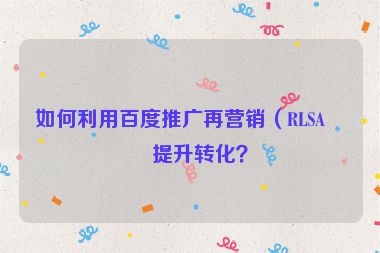 如何利用百度推廣再營(yíng)銷（RLSA）提升轉(zhuǎn)化？