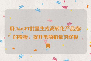 用ChatGPT批量生成高轉(zhuǎn)化產(chǎn)品描述的模板，提升電商銷量的終極指南