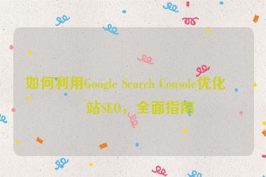 如何利用Google Search Console優(yōu)化網(wǎng)站SEO，全面指南
