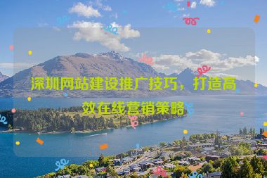 深圳網(wǎng)站建設(shè)推廣技巧，打造高效在線營銷策略