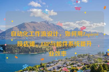 自動化工作流設(shè)計，如何用Zapier連接店鋪、ERP與郵件系統(tǒng)提升企業(yè)效率